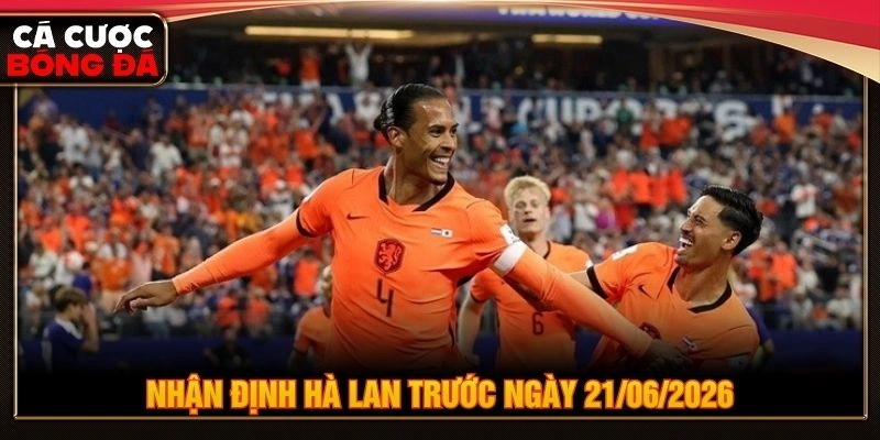 Nhận định Hà Lan trước ngày 21/06/2026