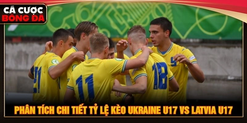 Phân tích chi tiết tỷ lệ kèo Ukraine U17 vs Latvia U17