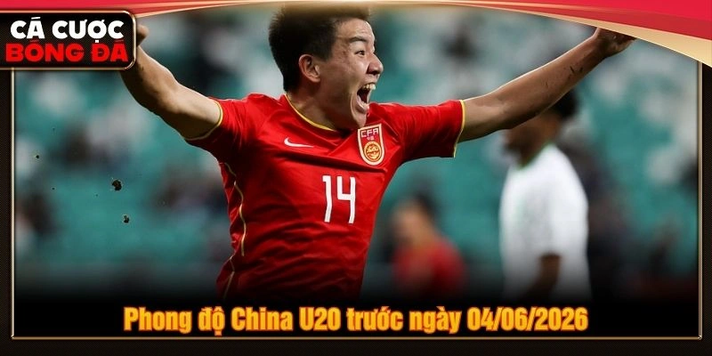 Phong độ China U20 trước ngày 04/06/2026